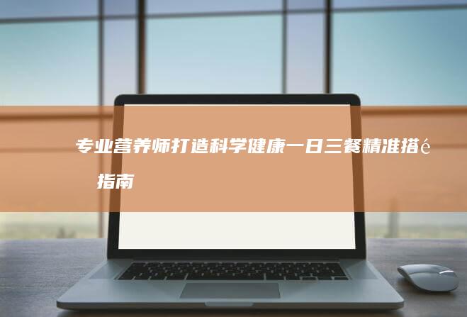 专业营养师打造：科学健康一日三餐精准搭配指南